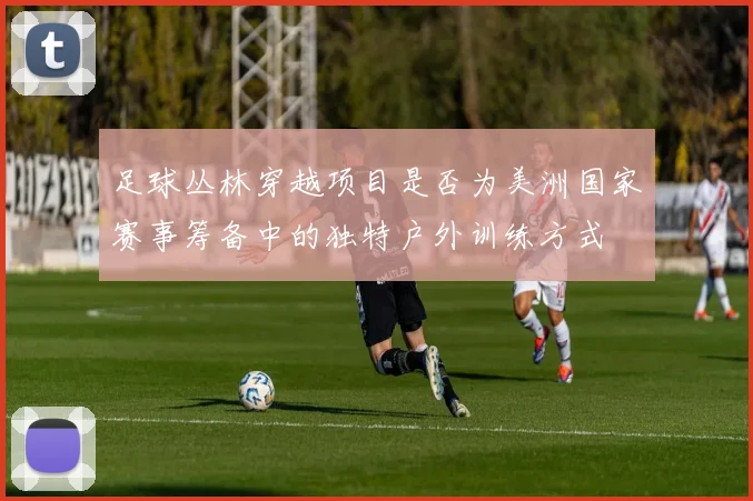 足球丛林穿越项目是否为美洲国家赛事筹备中的独特户外训练方式