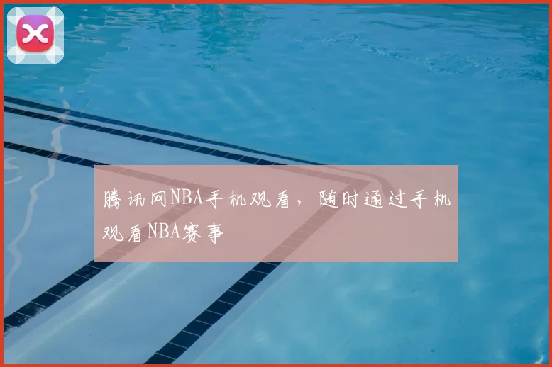 腾讯网NBA手机观看,随时通过手机观看NBA赛事