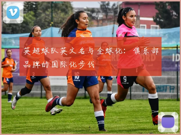 英超球队英文名与全球化：俱乐部品牌的国际化步伐