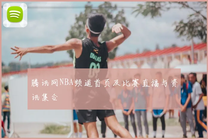 腾讯网NBA频道首页及比赛直播与资讯集合