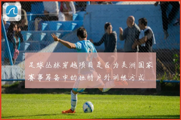 足球丛林穿越项目是否为美洲国家赛事筹备中的独特户外训练方式