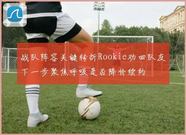 战队阵容关键转折Rookie劝回队友下一步聚焦呼吸是否降价续约