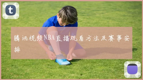 腾讯视频NBA直播观看方法及赛事安排