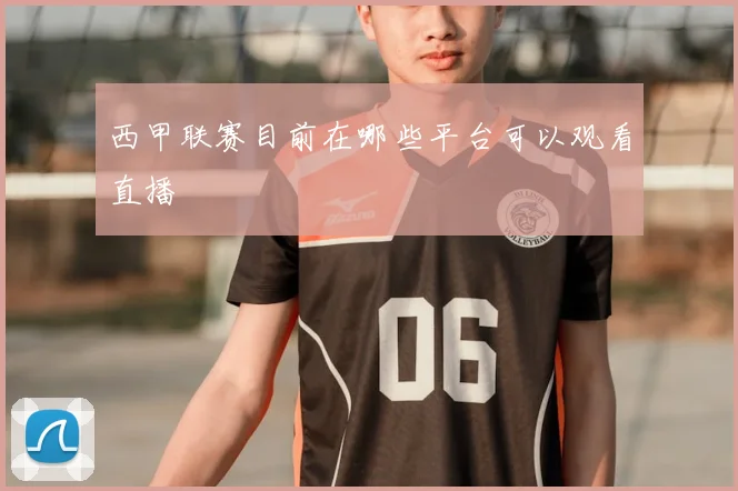 西甲联赛目前在哪些平台可以观看直播